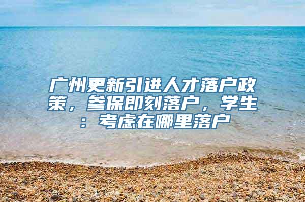 广州更新引进人才落户政策，参保即刻落户，学生：考虑在哪里落户