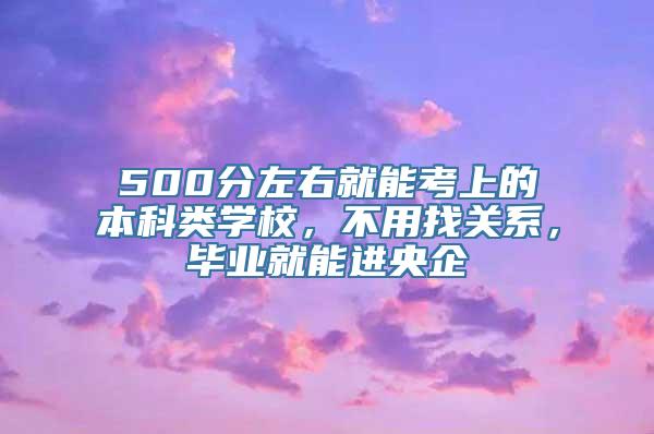 500分左右就能考上的本科类学校，不用找关系，毕业就能进央企