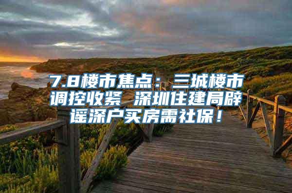 7.8楼市焦点：三城楼市调控收紧 深圳住建局辟谣深户买房需社保！