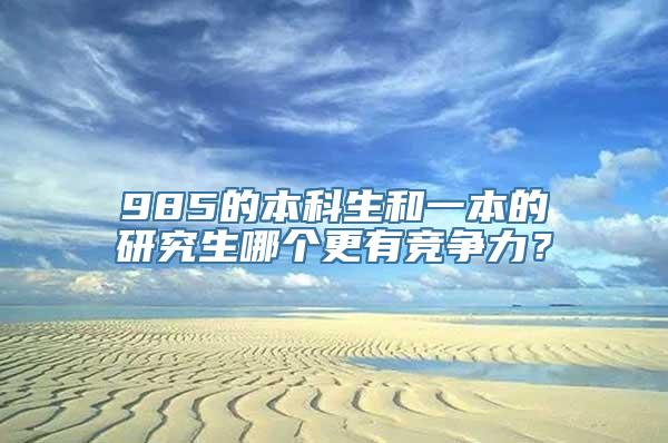 985的本科生和一本的研究生哪个更有竞争力？