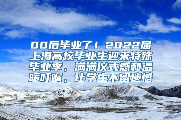 00后毕业了！2022届上海高校毕业生迎来特殊毕业季，满满仪式感和温暖叮嘱，让学生不留遗憾