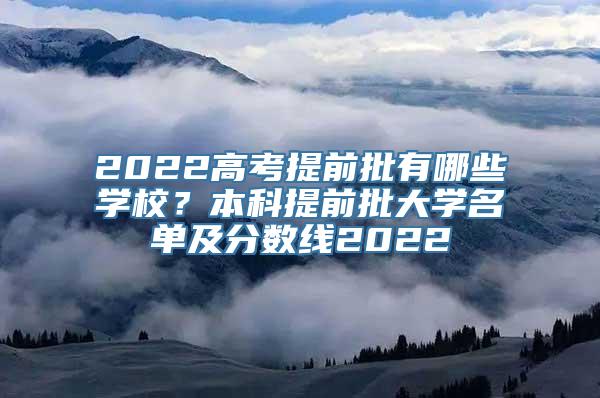 2022高考提前批有哪些学校？本科提前批大学名单及分数线2022