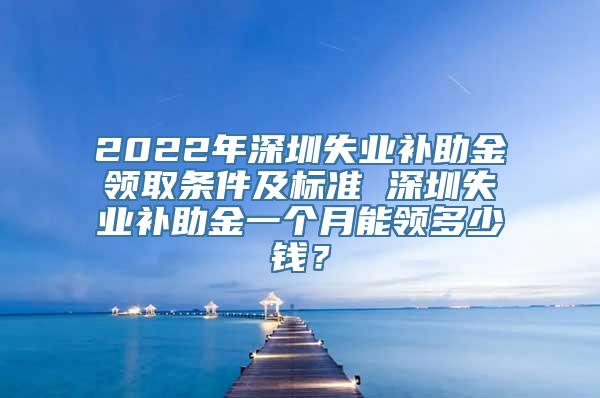 2022年深圳失业补助金领取条件及标准 深圳失业补助金一个月能领多少钱？