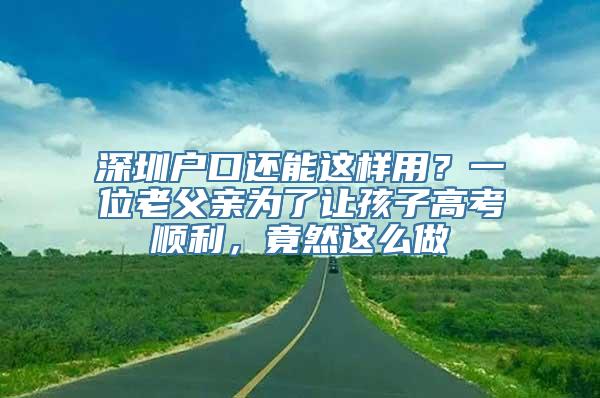 深圳户口还能这样用？一位老父亲为了让孩子高考顺利，竟然这么做