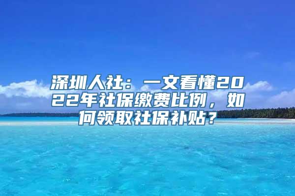 深圳人社：一文看懂2022年社保缴费比例，如何领取社保补贴？