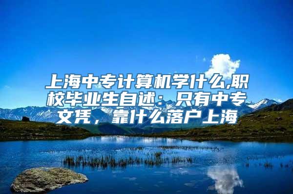 上海中专计算机学什么,职校毕业生自述：只有中专文凭，靠什么落户上海