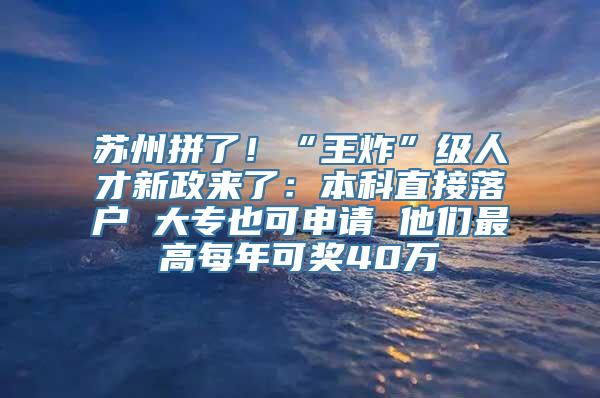 苏州拼了！“王炸”级人才新政来了：本科直接落户 大专也可申请 他们最高每年可奖40万