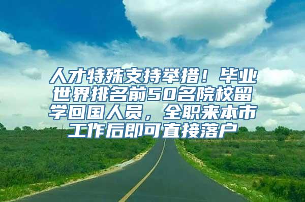 人才特殊支持举措！毕业世界排名前50名院校留学回国人员，全职来本市工作后即可直接落户