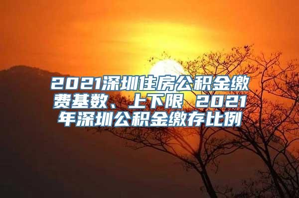 2021深圳住房公积金缴费基数、上下限 2021年深圳公积金缴存比例