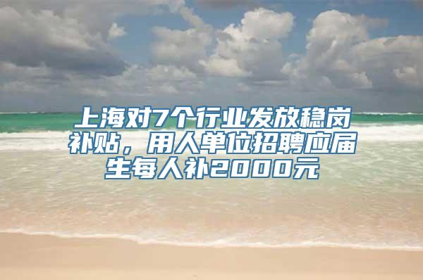 上海对7个行业发放稳岗补贴，用人单位招聘应届生每人补2000元