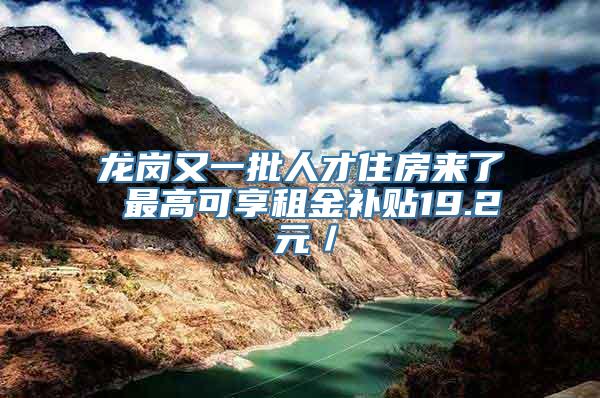 龙岗又一批人才住房来了 最高可享租金补贴19.2 元／㎡