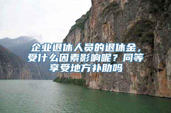 企业退休人员的退休金，受什么因素影响呢？同等享受地方补助吗