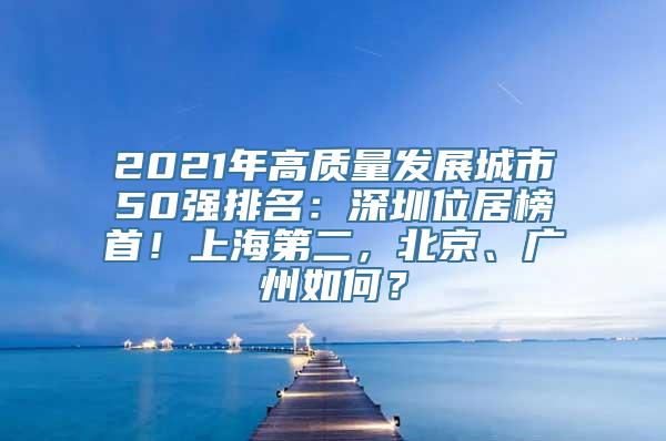 2021年高质量发展城市50强排名：深圳位居榜首！上海第二，北京、广州如何？