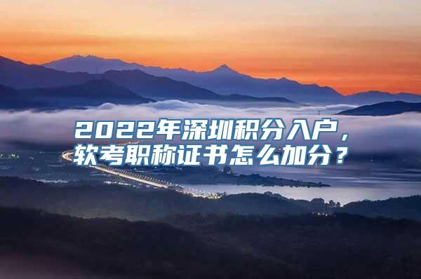 2022年深圳积分入户，软考职称证书怎么加分？