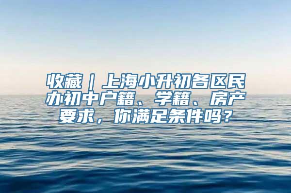 收藏｜上海小升初各区民办初中户籍、学籍、房产要求，你满足条件吗？