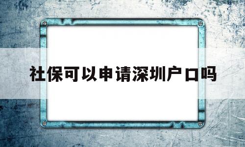 社保可以申请深圳户口吗(深圳市户口可以自己交社保吗) 深圳核准入户