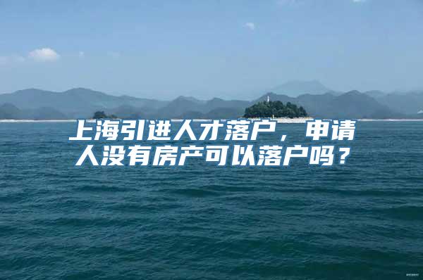 上海引进人才落户，申请人没有房产可以落户吗？