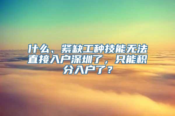 什么、紧缺工种技能无法直接入户深圳了，只能积分入户了？