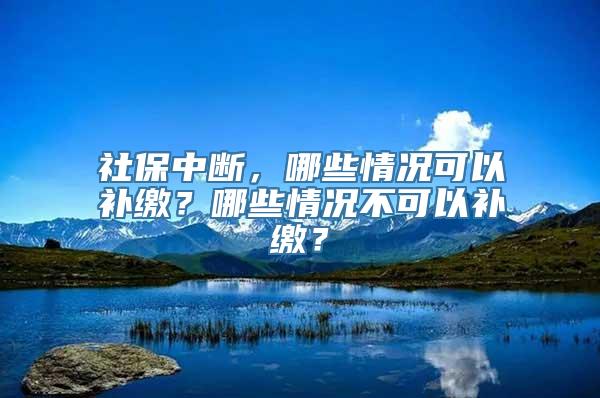 社保中断，哪些情况可以补缴？哪些情况不可以补缴？