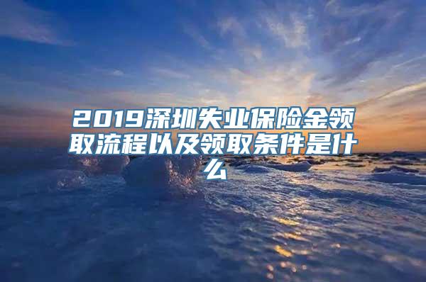 2019深圳失业保险金领取流程以及领取条件是什么