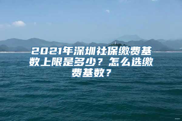 2021年深圳社保缴费基数上限是多少？怎么选缴费基数？