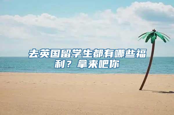 去英国留学生都有哪些福利？拿来吧你