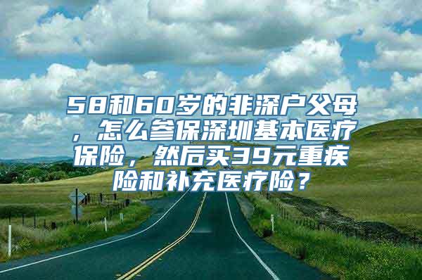 58和60岁的非深户父母，怎么参保深圳基本医疗保险，然后买39元重疾险和补充医疗险？