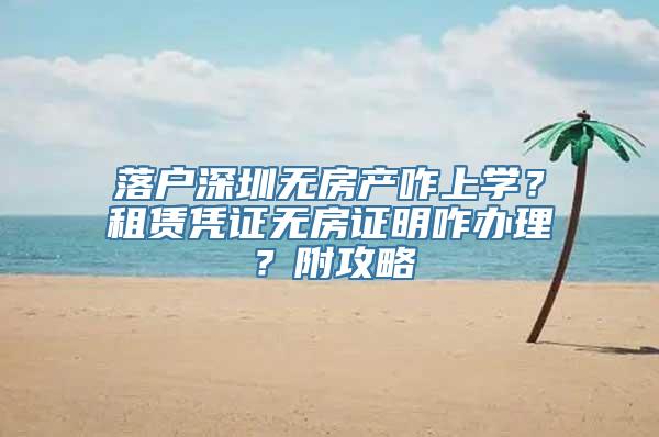 落户深圳无房产咋上学？租赁凭证无房证明咋办理？附攻略