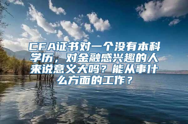 CFA证书对一个没有本科学历，对金融感兴趣的人来说意义大吗？能从事什么方面的工作？