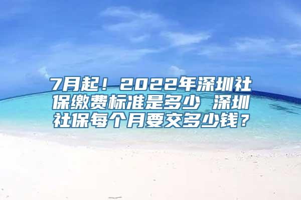 7月起！2022年深圳社保缴费标准是多少 深圳社保每个月要交多少钱？