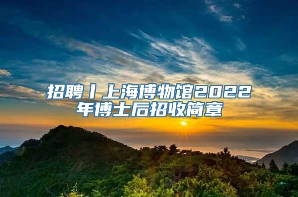 招聘丨上海博物馆2022年博士后招收简章