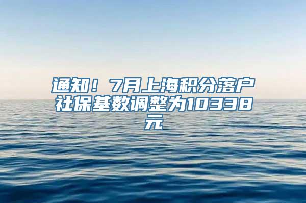 通知！7月上海积分落户社保基数调整为10338元