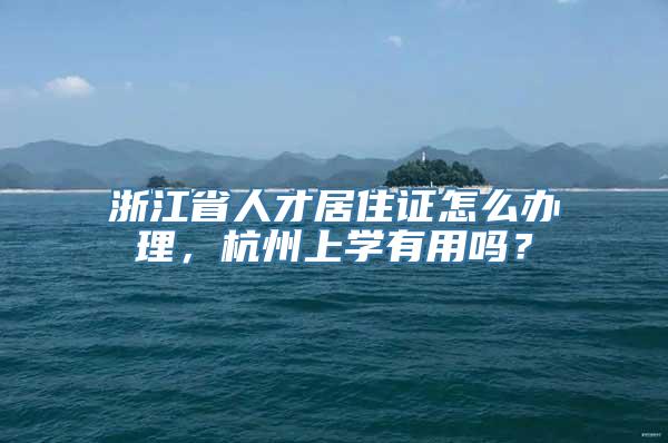 浙江省人才居住证怎么办理，杭州上学有用吗？