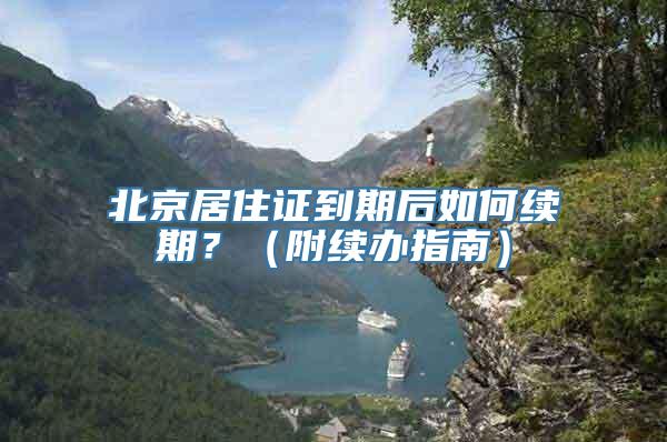 北京居住证到期后如何续期？（附续办指南）