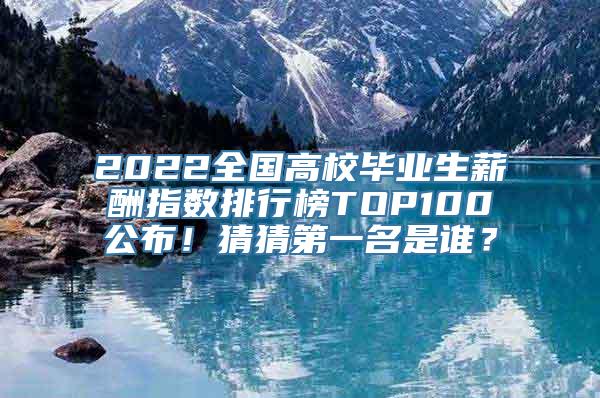 2022全国高校毕业生薪酬指数排行榜TOP100公布！猜猜第一名是谁？