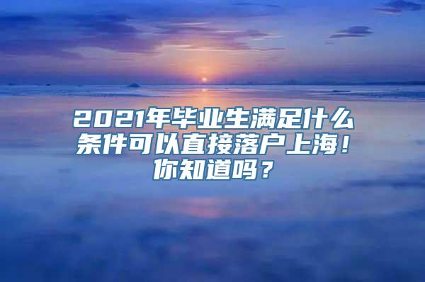 2021年毕业生满足什么条件可以直接落户上海！你知道吗？