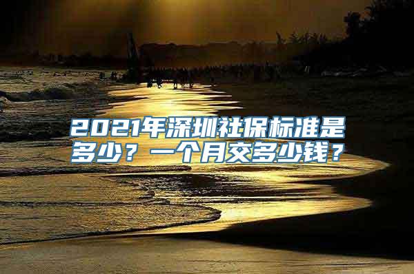 2021年深圳社保标准是多少？一个月交多少钱？