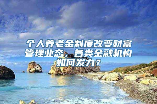 个人养老金制度改变财富管理业态，各类金融机构如何发力？