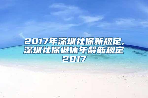 2017年深圳社保新规定,深圳社保退休年龄新规定2017