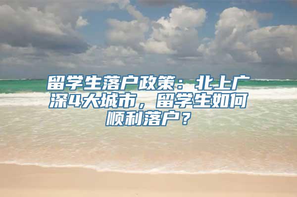 留学生落户政策：北上广深4大城市，留学生如何顺利落户？