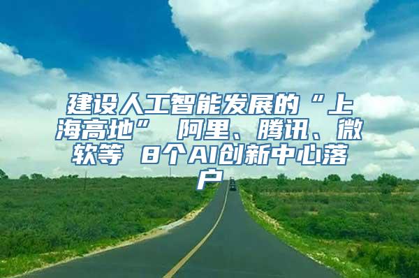 建设人工智能发展的“上海高地” 阿里、腾讯、微软等 8个AI创新中心落户