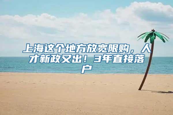 上海这个地方放宽限购，人才新政又出！3年直接落户