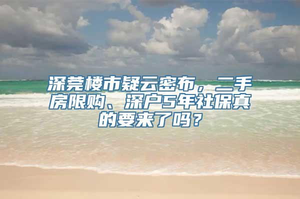 深莞楼市疑云密布，二手房限购、深户5年社保真的要来了吗？