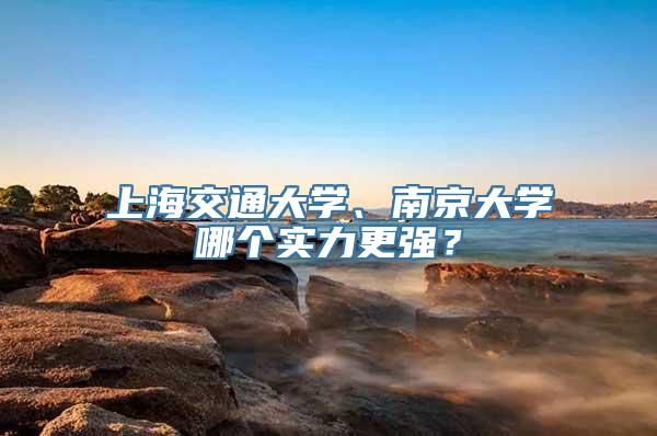 上海交通大学、南京大学哪个实力更强？