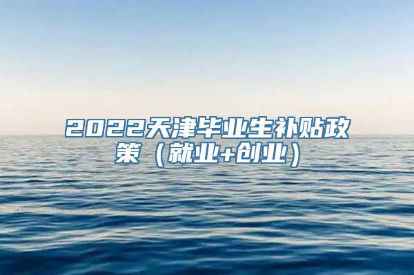 2022天津毕业生补贴政策（就业+创业）