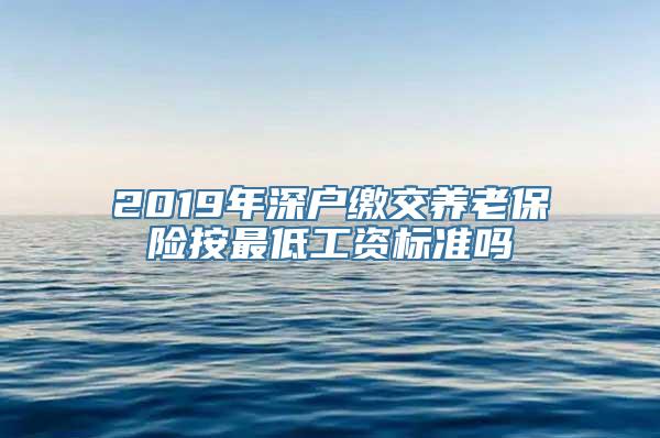 2019年深户缴交养老保险按最低工资标准吗