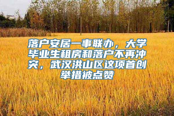 落户安居一事联办，大学毕业生租房和落户不再冲突，武汉洪山区这项首创举措被点赞