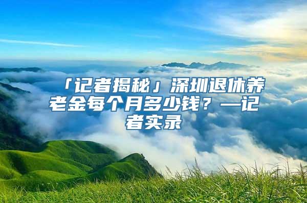 「记者揭秘」深圳退休养老金每个月多少钱？—记者实录