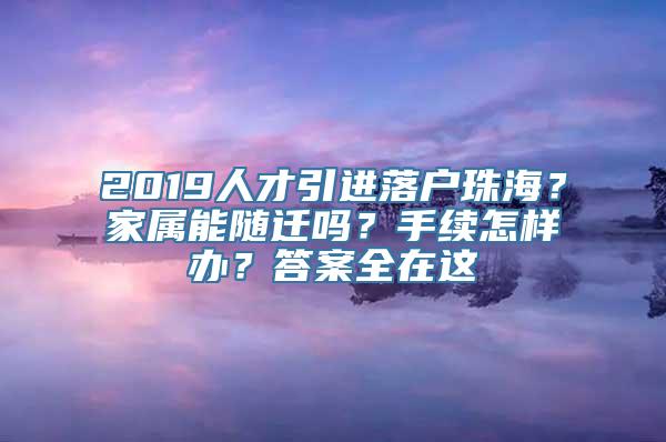 2019人才引进落户珠海？家属能随迁吗？手续怎样办？答案全在这