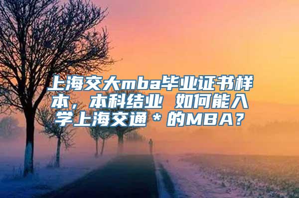 上海交大mba毕业证书样本，本科结业 如何能入学上海交通＊的MBA？